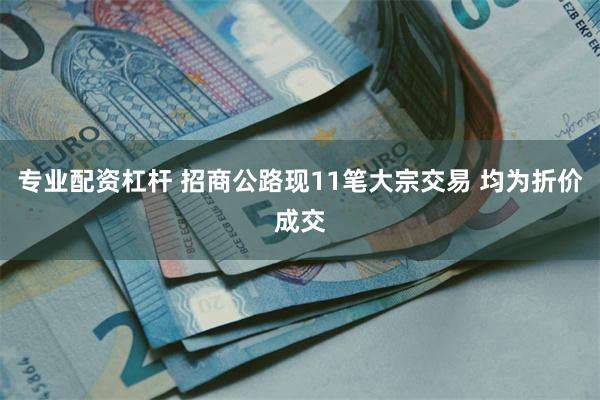 专业配资杠杆 招商公路现11笔大宗交易 均为折价成交