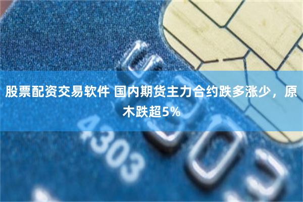 股票配资交易软件 国内期货主力合约跌多涨少，原木跌超5%