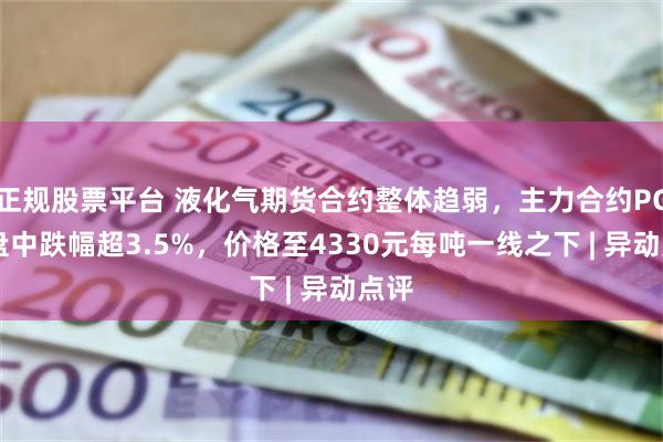 正规股票平台 液化气期货合约整体趋弱，主力合约PG12盘中跌幅超3.5%，价格至4330元每吨一线之下 | 异动点评