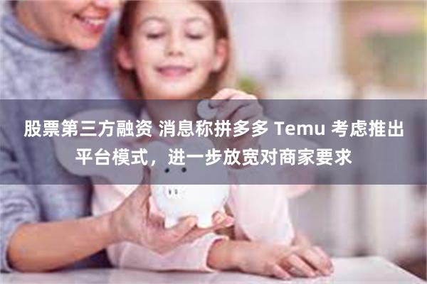 股票第三方融资 消息称拼多多 Temu 考虑推出平台模式，进一步放宽对商家要求