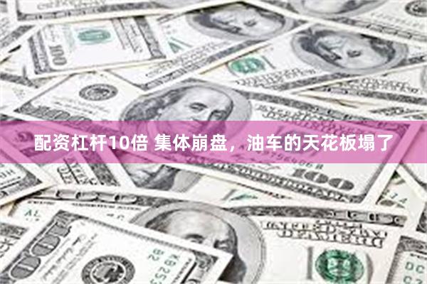 配资杠杆10倍 集体崩盘，油车的天花板塌了