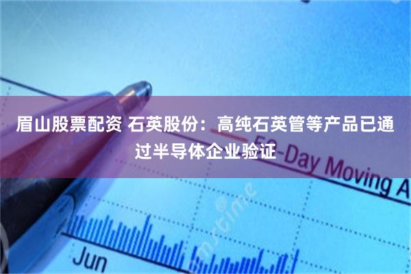 眉山股票配资 石英股份：高纯石英管等产品已通过半导体企业验证