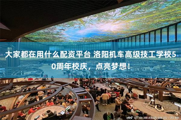 大家都在用什么配资平台 洛阳机车高级技工学校50周年校庆，点亮梦想！