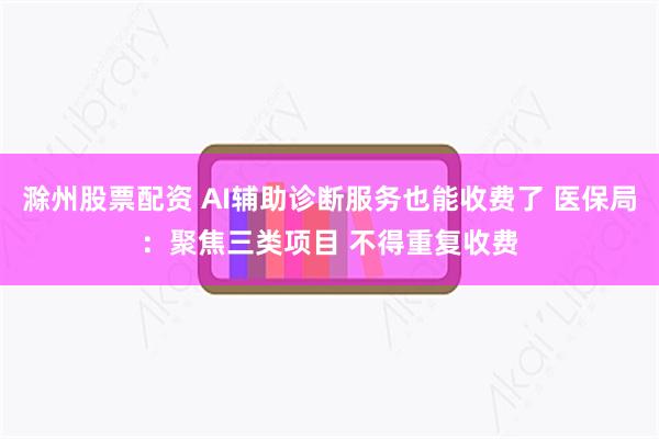 滁州股票配资 AI辅助诊断服务也能收费了 医保局：聚焦三类项目 不得重复收费