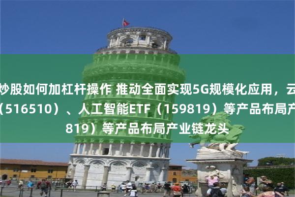 炒股如何加杠杆操作 推动全面实现5G规模化应用，云计算ETF（516510）、人工智能ETF（159819）等产品布局产业链龙头