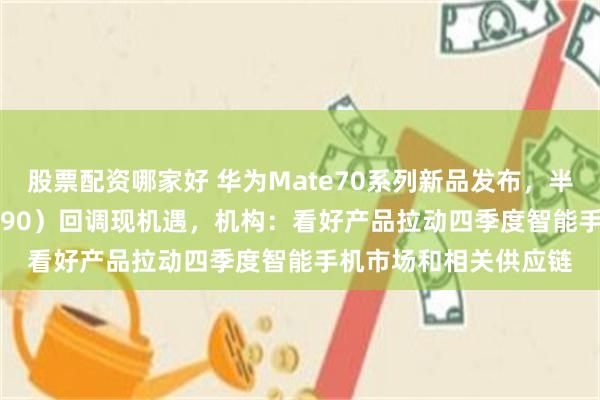 股票配资哪家好 华为Mate70系列新品发布，半导体材料ETF（562590）回调现机遇，机构：看好产品拉动四季度智能手机市场和相关供应链
