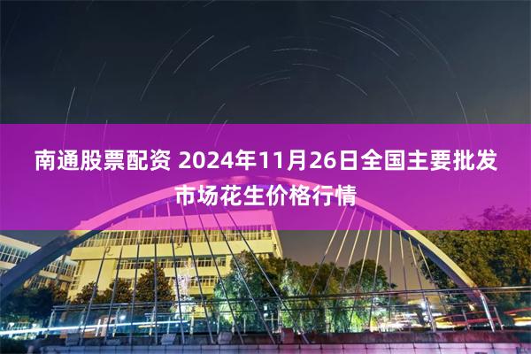南通股票配资 2024年11月26日全国主要批发市场花生价格行情