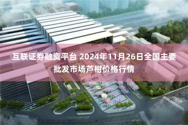 互联证劵融资平台 2024年11月26日全国主要批发市场芦柑价格行情