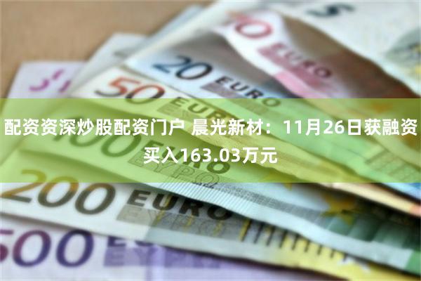配资资深炒股配资门户 晨光新材：11月26日获融资买入163.03万元