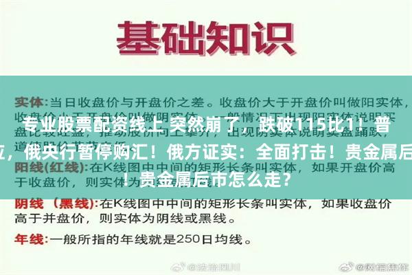 专业股票配资线上 突然崩了，跌破115比1！普京紧急回应，俄央行暂停购汇！俄方证实：全面打击！贵金属后市怎么走？