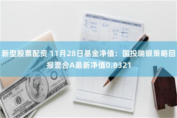 新型股票配资 11月28日基金净值：国投瑞银策略回报混合A最新净值0.8321