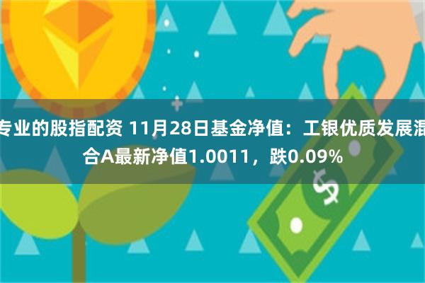 专业的股指配资 11月28日基金净值：工银优质发展混合A最新净值1.0011，跌0.09%