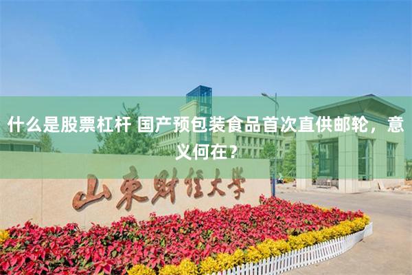什么是股票杠杆 国产预包装食品首次直供邮轮，意义何在？