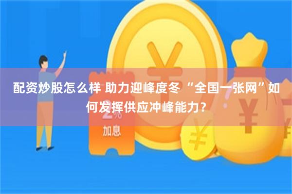 配资炒股怎么样 助力迎峰度冬 “全国一张网”如何发挥供应冲峰能力？
