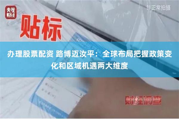办理股票配资 路博迈汝平：全球布局把握政策变化和区域机遇两大维度