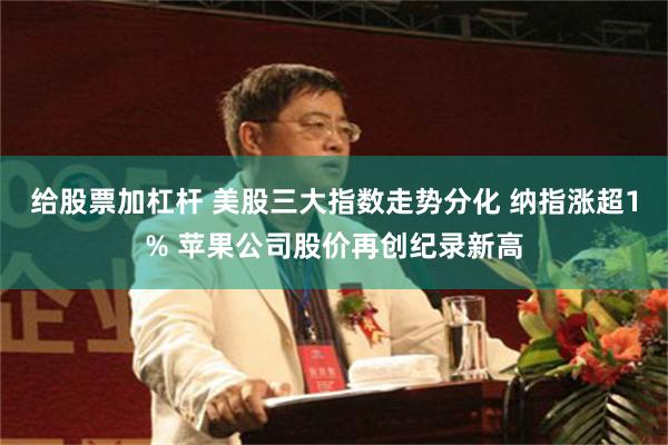 给股票加杠杆 美股三大指数走势分化 纳指涨超1% 苹果公司股价再创纪录新高