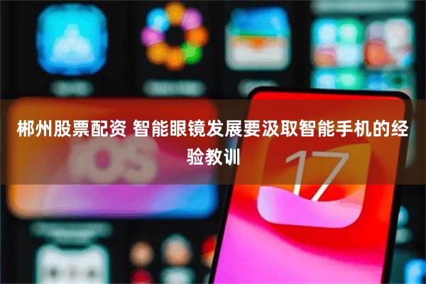 郴州股票配资 智能眼镜发展要汲取智能手机的经验教训