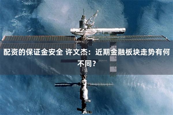 配资的保证金安全 许文杰：近期金融板块走势有何不同？