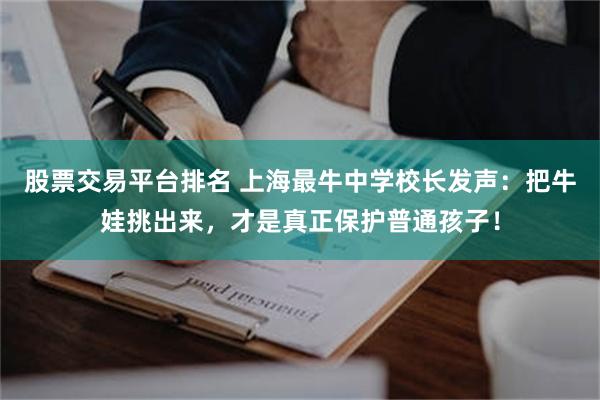 股票交易平台排名 上海最牛中学校长发声：把牛娃挑出来，才是真正保护普通孩子！