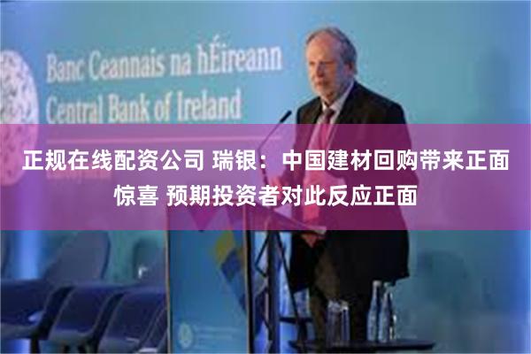 正规在线配资公司 瑞银：中国建材回购带来正面惊喜 预期投资者对此反应正面