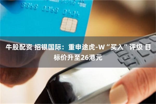 牛股配资 招银国际：重申途虎-W“买入”评级 目标价升至26港元