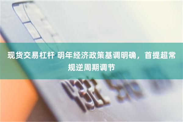 现货交易杠杆 明年经济政策基调明确，首提超常规逆周期调节