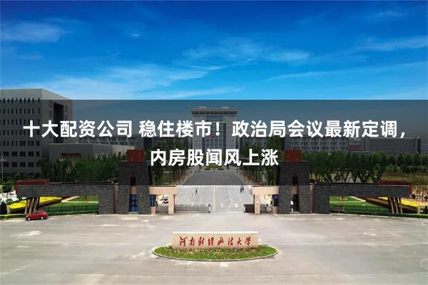 十大配资公司 稳住楼市！政治局会议最新定调，内房股闻风上涨