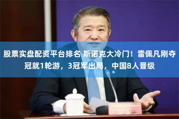 股票实盘配资平台排名 斯诺克大冷门！雷佩凡刚夺冠就1轮游，3冠军出局，中国8人晋级
