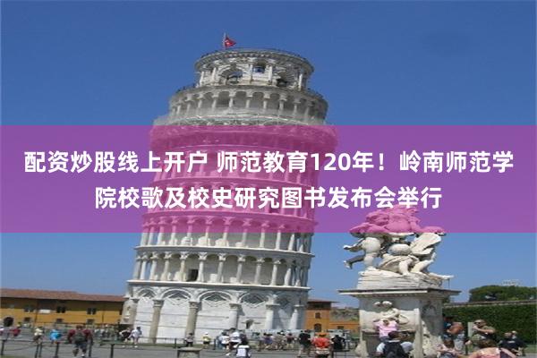 配资炒股线上开户 师范教育120年！岭南师范学院校歌及校史研究图书发布会举行