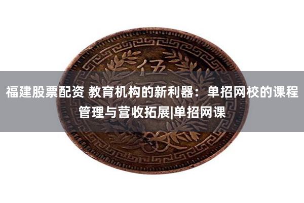 福建股票配资 教育机构的新利器：单招网校的课程管理与营收拓展|单招网课