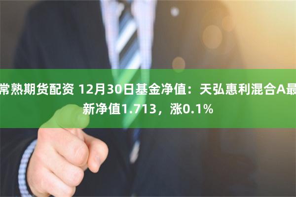 常熟期货配资 12月30日基金净值：天弘惠利混合A最新净值1.713，涨0.1%