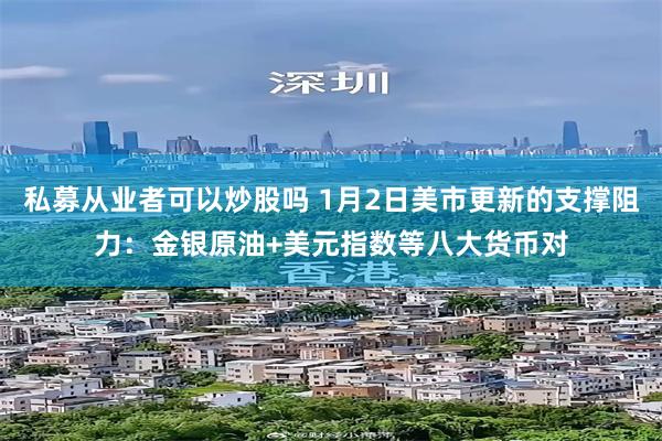 私募从业者可以炒股吗 1月2日美市更新的支撑阻力：金银原油+美元指数等八大货币对