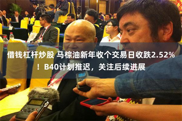 借钱杠杆炒股 马棕油新年收个交易日收跌2.52%！B40计划推迟，关注后续进展