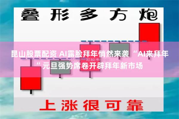 昆山股票配资 AI露脸拜年悄然来袭 “AI来拜年”元旦强势席卷开辟拜年新市场