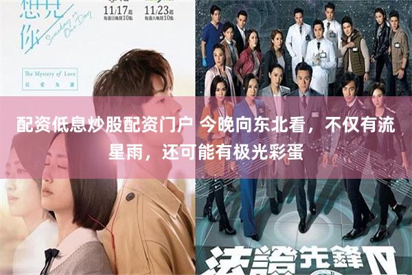 配资低息炒股配资门户 今晚向东北看，不仅有流星雨，还可能有极光彩蛋