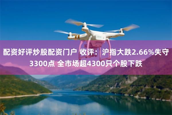 配资好评炒股配资门户 收评：沪指大跌2.66%失守3300点 全市场超4300只个股下跌