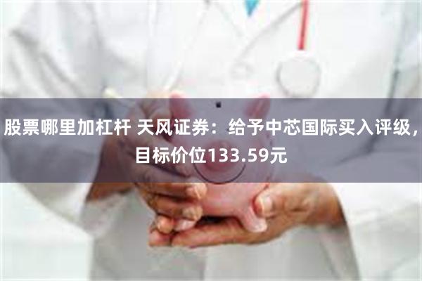 股票哪里加杠杆 天风证券：给予中芯国际买入评级，目标价位133.59元