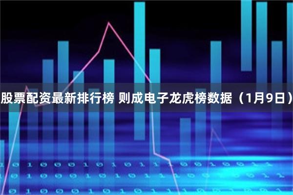 股票配资最新排行榜 则成电子龙虎榜数据（1月9日）