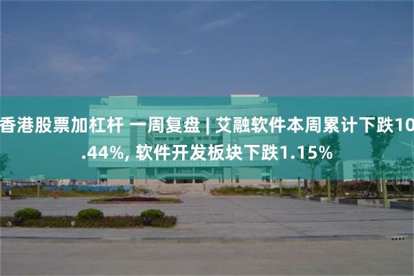 香港股票加杠杆 一周复盘 | 艾融软件本周累计下跌10.44%, 软件开发板块下跌1.15%