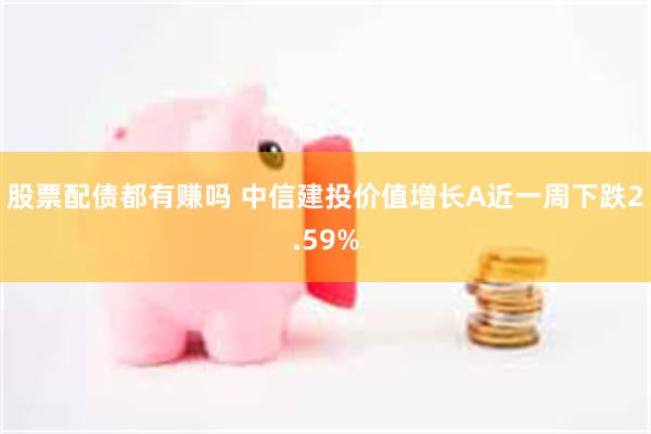 股票配债都有赚吗 中信建投价值增长A近一周下跌2.59%