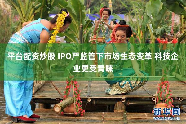 平台配资炒股 IPO严监管下市场生态变革 科技企业更受青睐