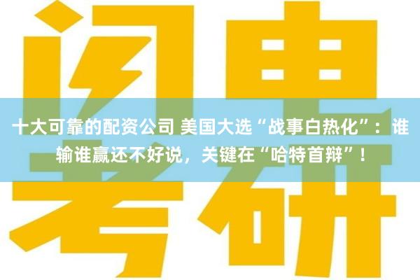 十大可靠的配资公司 美国大选“战事白热化”：谁输谁赢还不好说，关键在“哈特首辩”！