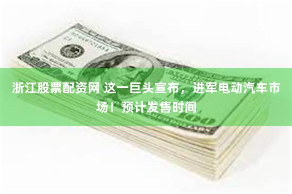 浙江股票配资网 这一巨头宣布，进军电动汽车市场！预计发售时间