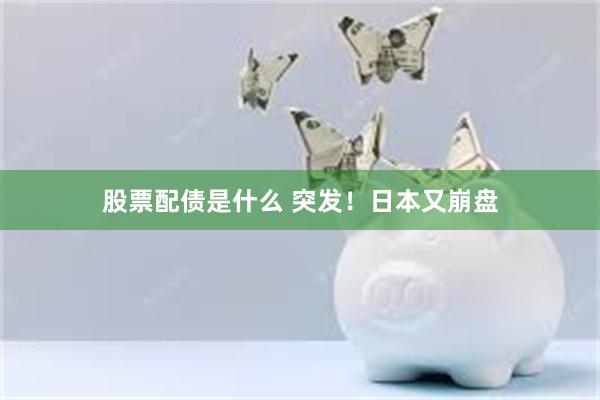 股票配债是什么 突发！日本又崩盘