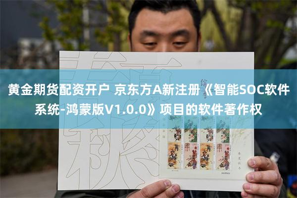 黄金期货配资开户 京东方A新注册《智能SOC软件系统-鸿蒙版V1.0.0》项目的软件著作权