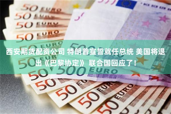 西安期货配资公司 特朗普宣誓就任总统 美国将退出《巴黎协定》 联合国回应了！