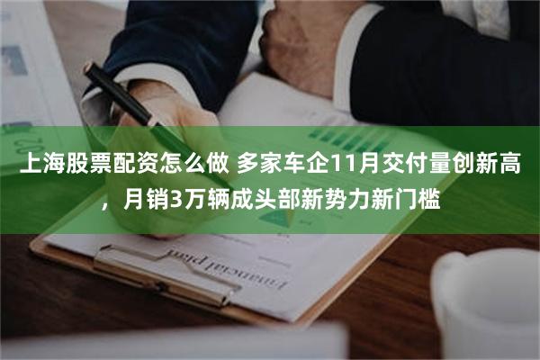 上海股票配资怎么做 多家车企11月交付量创新高，月销3万辆成头部新势力新门槛