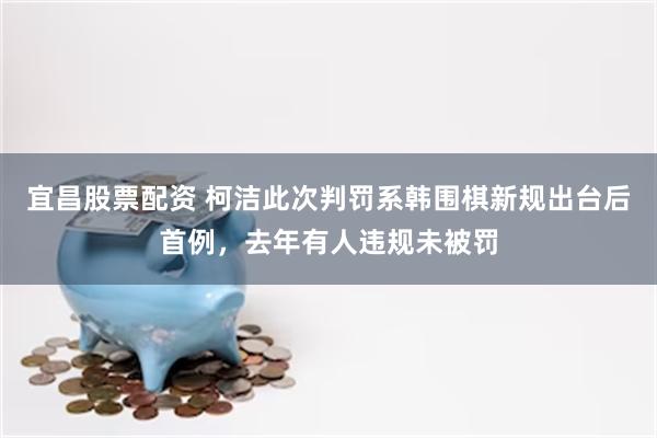 宜昌股票配资 柯洁此次判罚系韩围棋新规出台后首例，去年有人违规未被罚