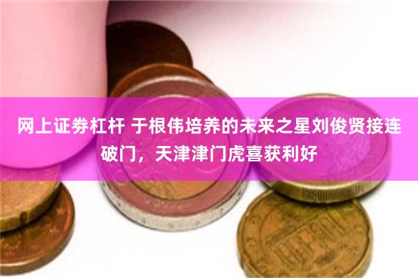 网上证劵杠杆 于根伟培养的未来之星刘俊贤接连破门，天津津门虎喜获利好