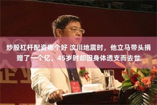 炒股杠杆配资哪个好 汶川地震时，他立马带头捐赠了一个亿，45岁时却因身体透支而去世